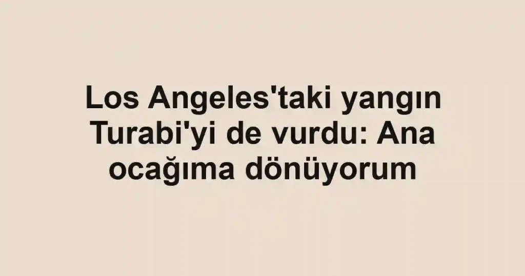 Los Angeles'taki yangın Turabi'yi de vurdu: Ana ocağıma dönüyorum