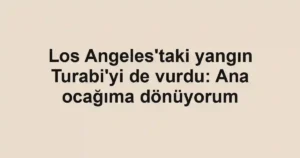 Los Angeles'taki yangın Turabi'yi de vurdu: Ana ocağıma dönüyorum