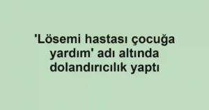 'Lösemi hastası çocuğa yardım' adı altında dolandırıcılık yaptı
