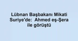 Lübnan Başbakanı Mikati Suriye'de: Ahmed eş-Şera ile görüştü
