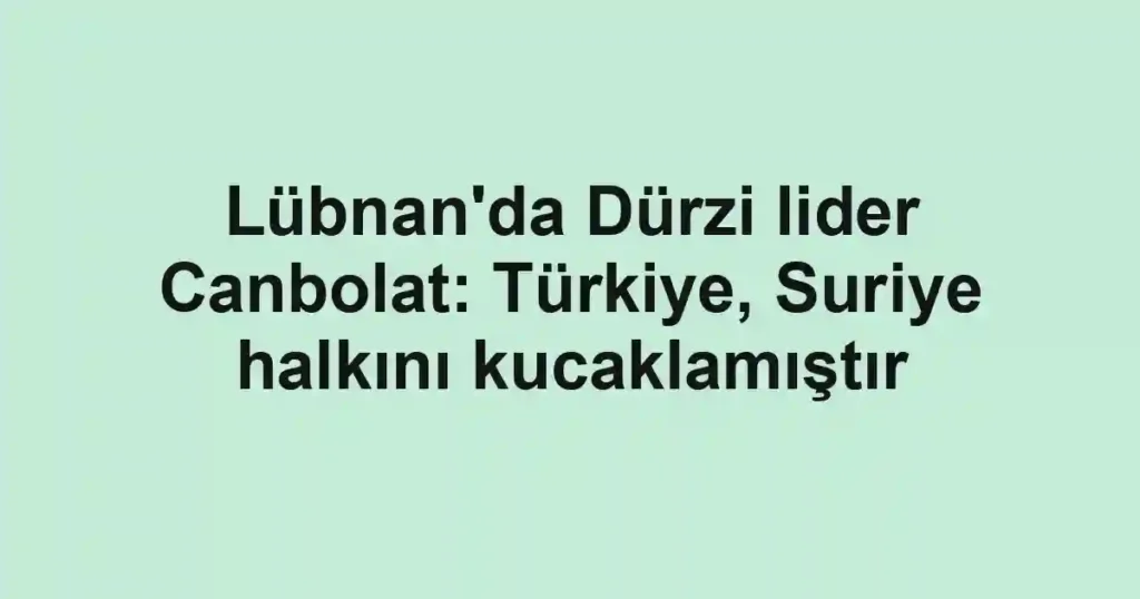 Lübnan'da Dürzi lider Canbolat: Türkiye, Suriye halkını kucaklamıştır
