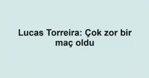 Lucas Torreira: Çok zor bir maç oldu
