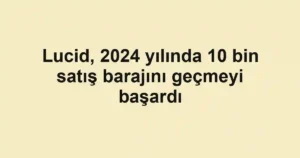 Lucid, 2024 yılında 10 bin satış barajını geçmeyi başardı