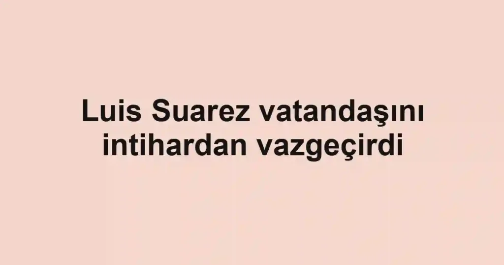 Luis Suarez vatandaşını intihardan vazgeçirdi