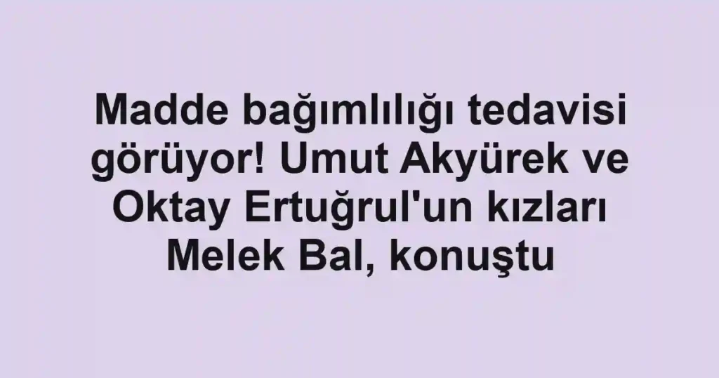 Madde bağımlılığı tedavisi görüyor! Umut Akyürek ve Oktay Ertuğrul'un kızları Melek Bal, konuştu