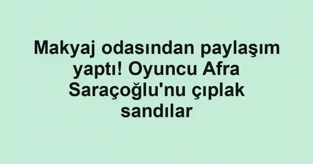 Makyaj odasından paylaşım yaptı! Oyuncu Afra Saraçoğlu'nu çıplak sandılar