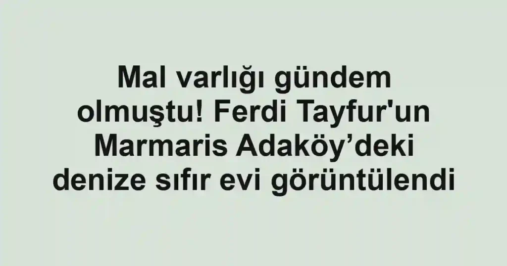 Mal varlığı gündem olmuştu! Ferdi Tayfur'un Marmaris Adaköy’deki denize sıfır evi görüntülendi
