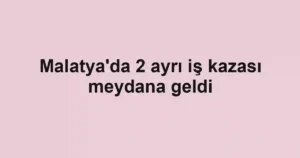 Malatya'da 2 ayrı iş kazası meydana geldi