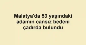 Malatya'da 53 yaşındaki adamın cansız bedeni çadırda bulundu