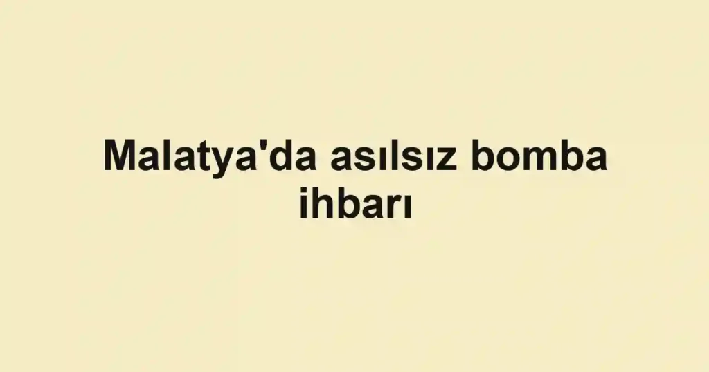 Malatya'da asılsız bomba ihbarı