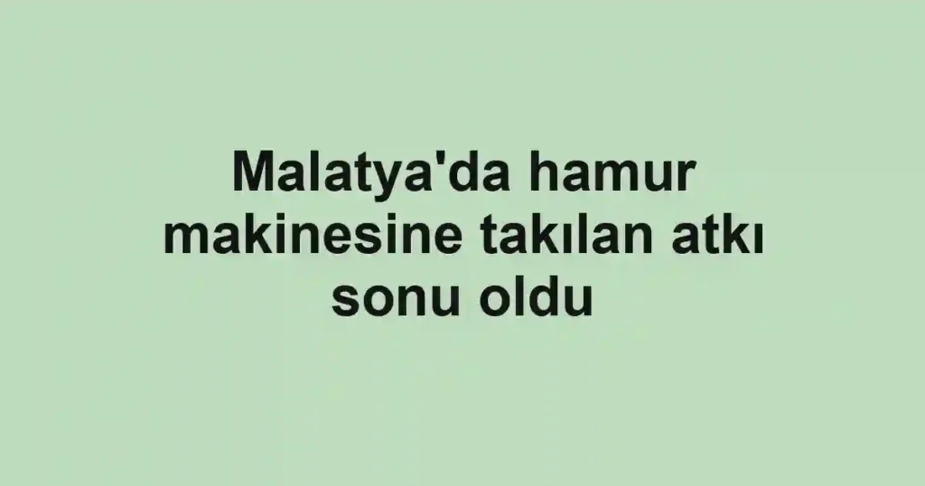 Malatya'da hamur makinesine takılan atkı sonu oldu