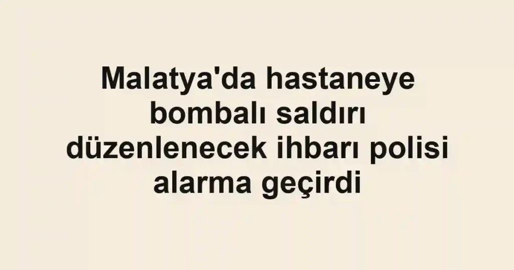 Malatya'da hastaneye bombalı saldırı düzenlenecek ihbarı polisi alarma geçirdi