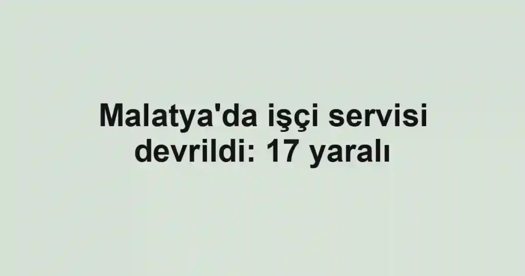 Malatya'da işçi servisi devrildi: 17 yaralı