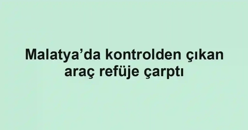 Malatya’da kontrolden çıkan araç refüje çarptı