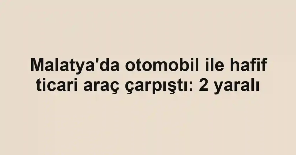 Malatya'da otomobil ile hafif ticari araç çarpıştı: 2 yaralı