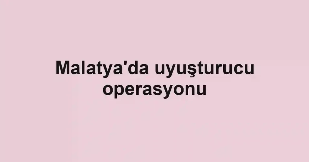 Malatya'da uyuşturucu operasyonu