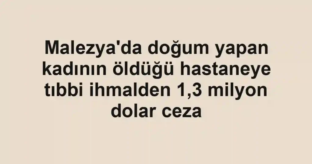 Malezya'da doğum yapan kadının öldüğü hastaneye tıbbi ihmalden 1,3 milyon dolar ceza