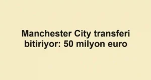 Manchester City transferi bitiriyor: 50 milyon euro