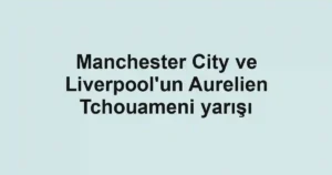 Manchester City ve Liverpool'un Aurelien Tchouameni yarışı