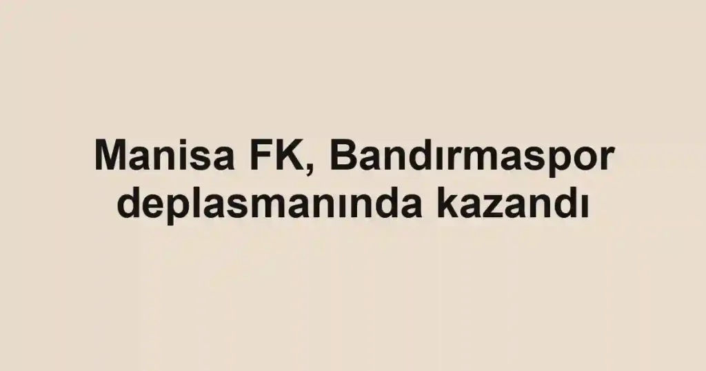 Manisa FK, Bandırmaspor deplasmanında kazandı