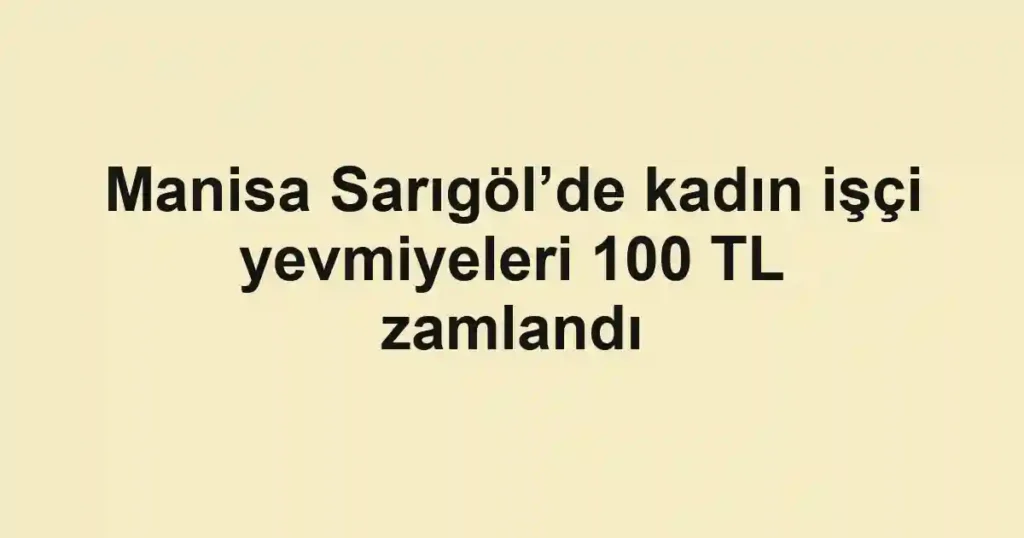 Manisa Sarıgöl’de kadın işçi yevmiyeleri 100 TL zamlandı
