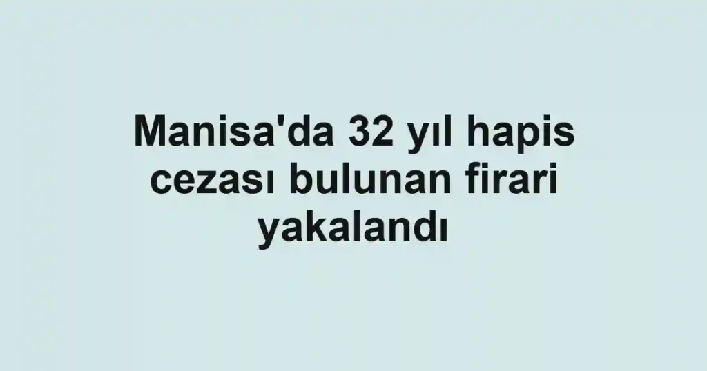 Manisa'da 32 yıl hapis cezası bulunan firari yakalandı