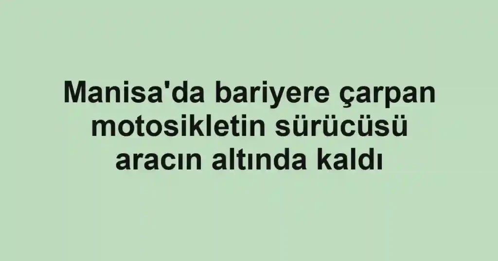 Manisa'da bariyere çarpan motosikletin sürücüsü aracın altında kaldı