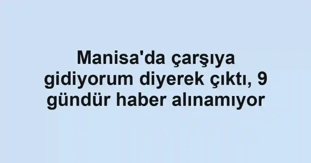 Manisa'da çarşıya gidiyorum diyerek çıktı, 9 gündür haber alınamıyor
