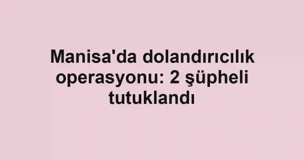 Manisa'da dolandırıcılık operasyonu: 2 şüpheli tutuklandı