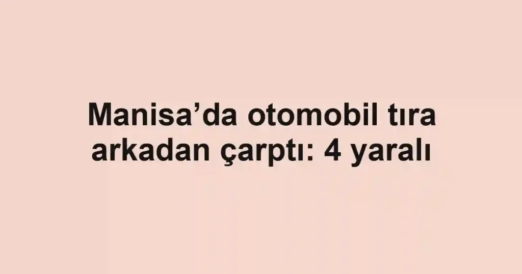 Manisa’da otomobil tıra arkadan çarptı: 4 yaralı