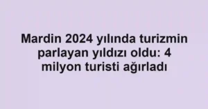 Mardin 2024 yılında turizmin parlayan yıldızı oldu: 4 milyon turisti ağırladı