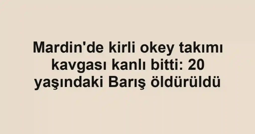 Mardin'de kirli okey takımı kavgası kanlı bitti: 20 yaşındaki Barış öldürüldü