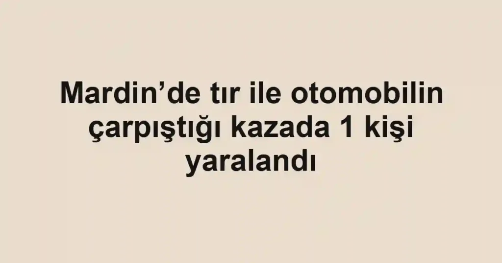 Mardin’de tır ile otomobilin çarpıştığı kazada 1 kişi yaralandı