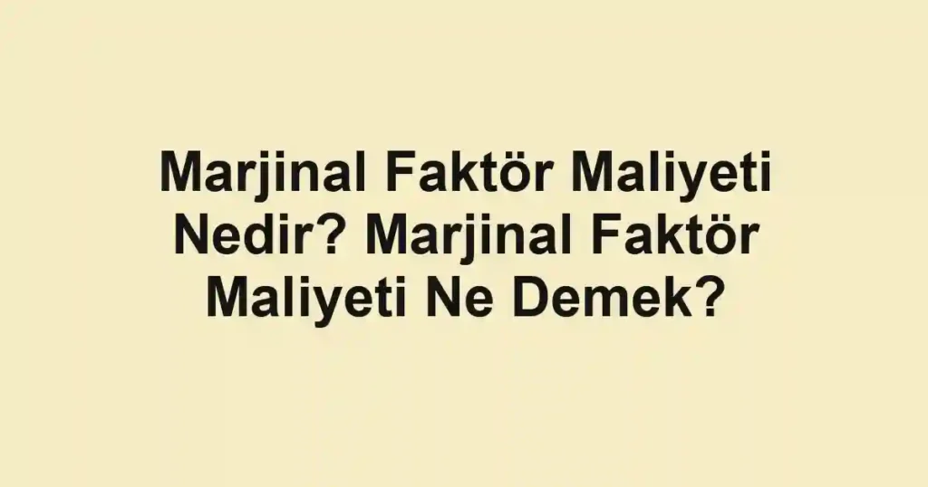 Marjinal Faktör Maliyeti Nedir? Marjinal Faktör Maliyeti Ne Demek?