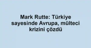 Mark Rutte: Türkiye sayesinde Avrupa, mülteci krizini çözdü