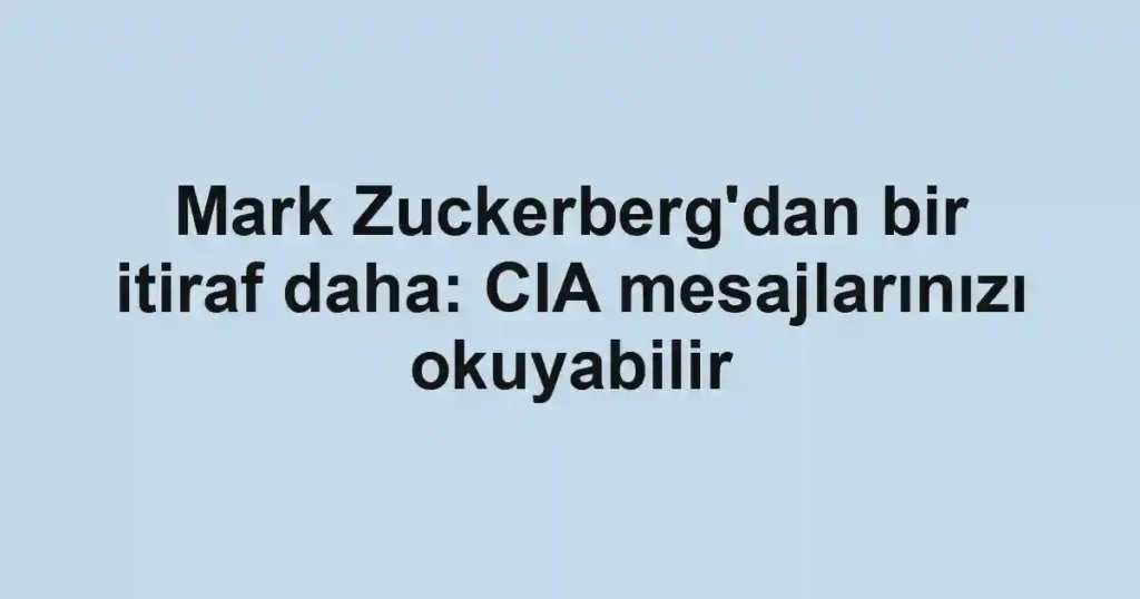 Mark Zuckerberg'dan bir itiraf daha: CIA mesajlarınızı okuyabilir