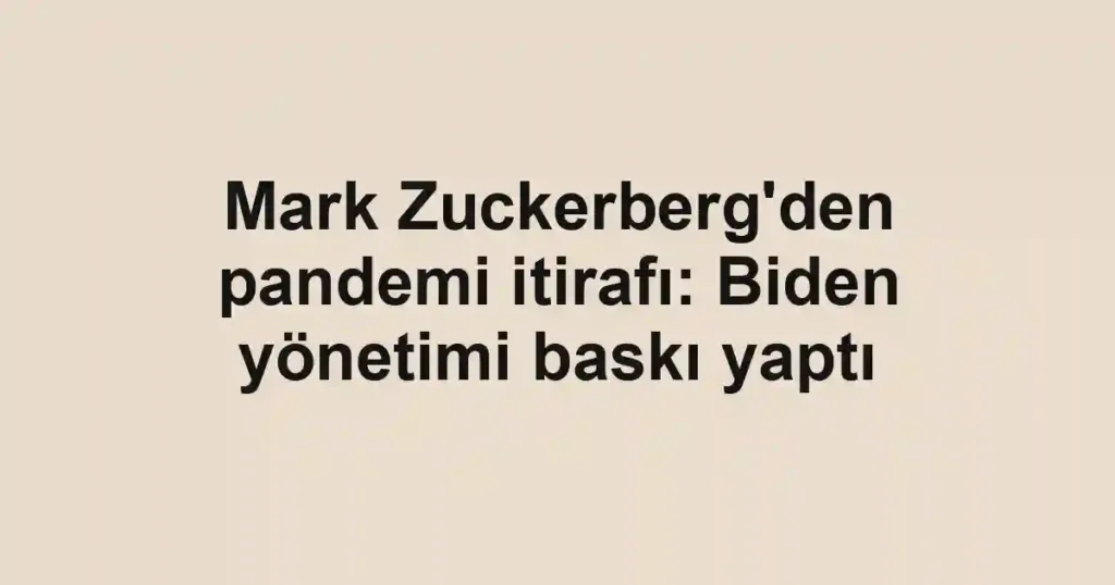 Mark Zuckerberg'den pandemi itirafı: Biden yönetimi baskı yaptı