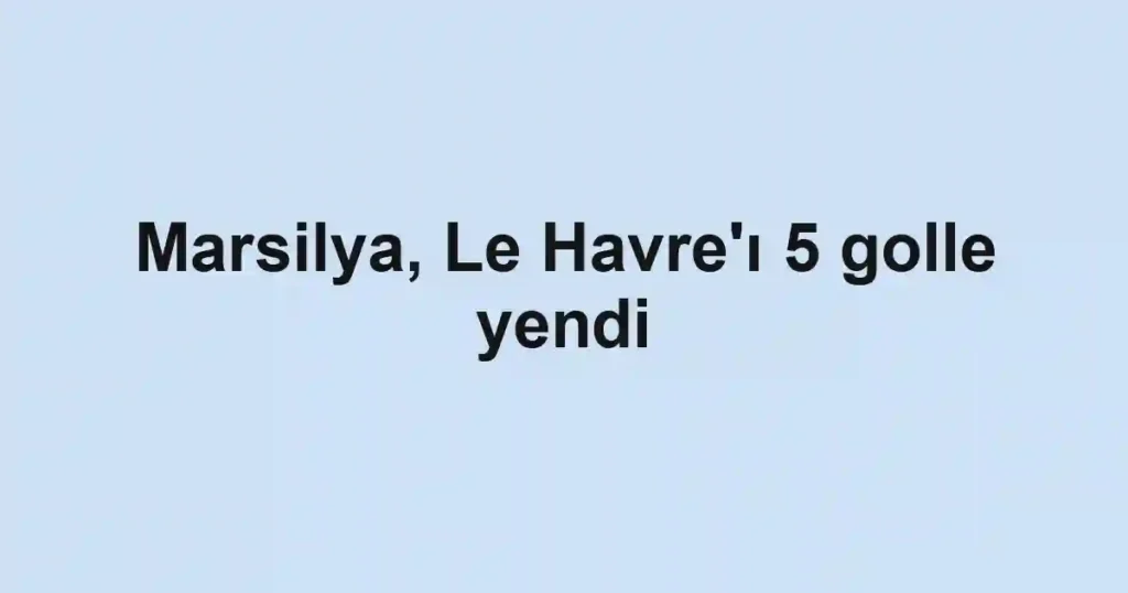 Marsilya, Le Havre'ı 5 golle yendi