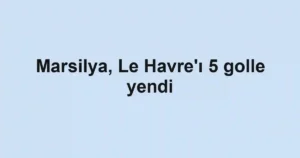 Marsilya, Le Havre'ı 5 golle yendi