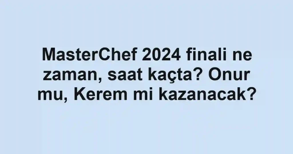 MasterChef 2024 finali ne zaman, saat kaçta? Onur mu, Kerem mi kazanacak?