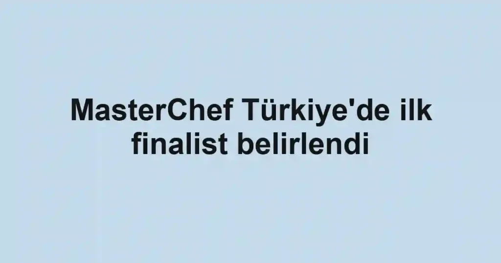 MasterChef Türkiye'de ilk finalist belirlendi