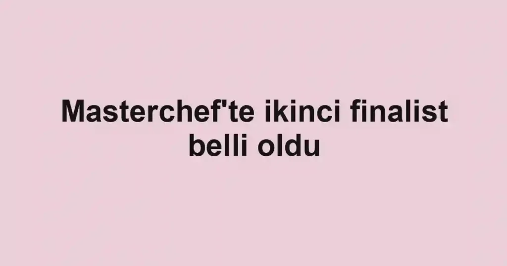 Masterchef'te ikinci finalist belli oldu