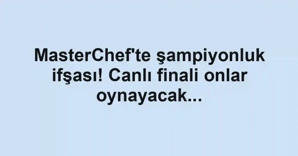 MasterChef'te şampiyonluk ifşası! Canlı finali onlar oynayacak...