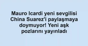 Mauro Icardi yeni sevgilisi China Suarez'i paylaşmaya doymuyor! Yeni aşk pozlarını yayınladı