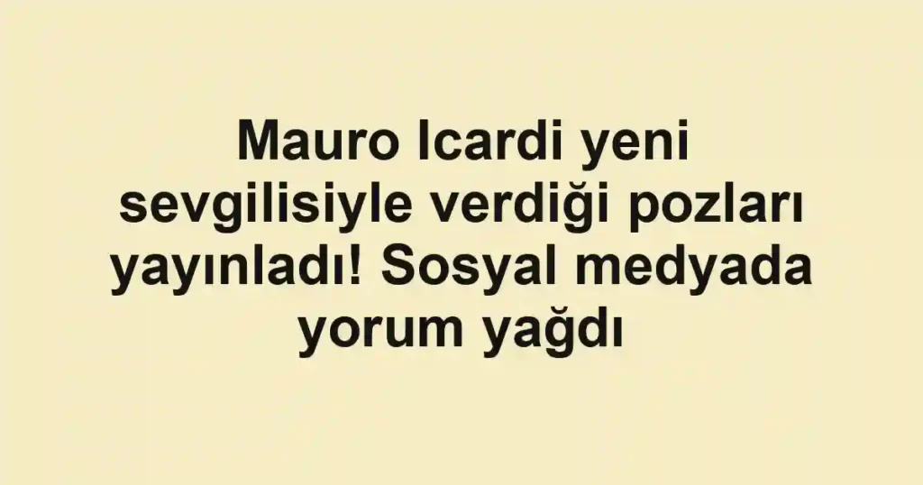 Mauro Icardi yeni sevgilisiyle verdiği pozları yayınladı! Sosyal medyada yorum yağdı