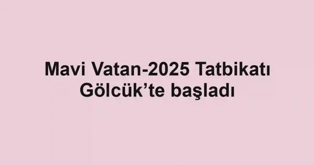 Mavi Vatan-2025 Tatbikatı Gölcük’te başladı
