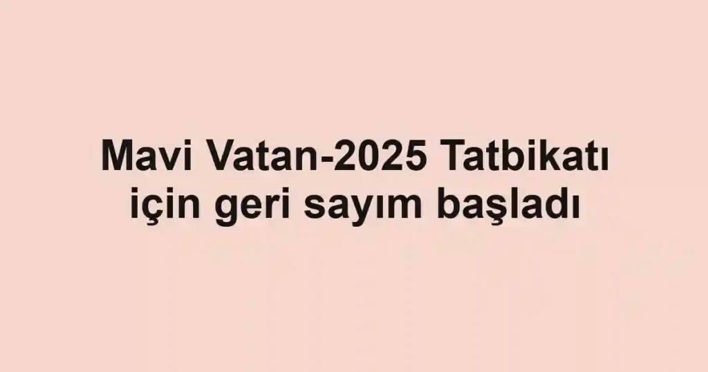 Mavi Vatan-2025 Tatbikatı için geri sayım başladı