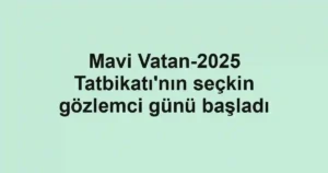 Mavi Vatan-2025 Tatbikatı'nın seçkin gözlemci günü başladı