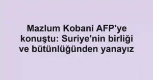 Mazlum Kobani AFP'ye konuştu: Suriye'nin birliği ve bütünlüğünden yanayız