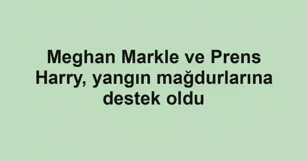 Meghan Markle ve Prens Harry, yangın mağdurlarına destek oldu